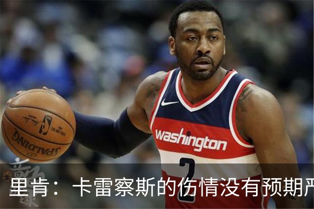 里肯：卡雷察斯的伤情没有预期严重；曾有众多豪门抢阿尔伯特